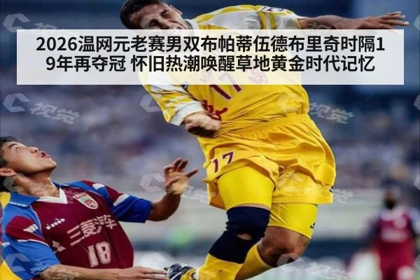 2026温网元老赛男双布帕蒂伍德布里奇时隔19年再夺冠 怀旧热潮唤醒草地黄金时代记忆