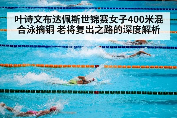叶诗文布达佩斯世锦赛女子400米混合泳摘铜 老将复出之路的深度解析