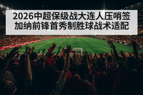 2026中超保级战大连人压哨签加纳前锋首秀制胜球战术适配