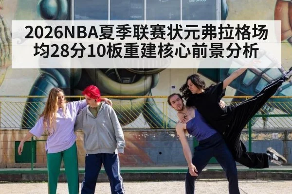 2026NBA夏季联赛状元弗拉格场均28分10板重建核心前景分析
