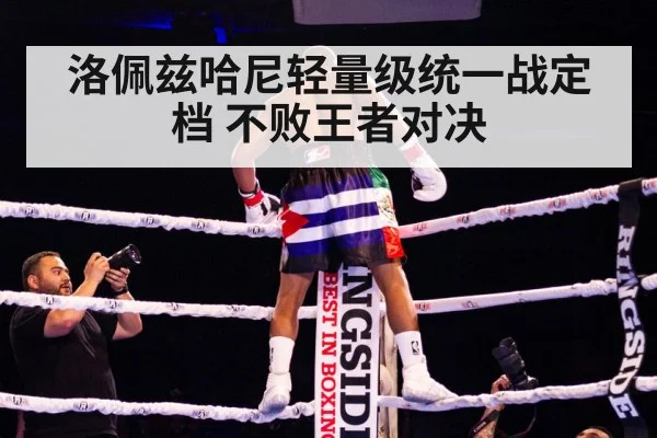 洛佩兹哈尼轻量级统一战定档 不败王者对决
