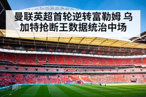 曼联英超首轮逆转富勒姆 乌加特抢断王数据统治中场