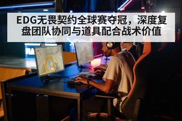 EDG无畏契约全球赛夺冠，深度复盘团队协同与道具配合战术价值
